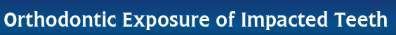 Orthodontic Exposure of Impacted Teeth Orthodontic Exposure of Impacted Teeth